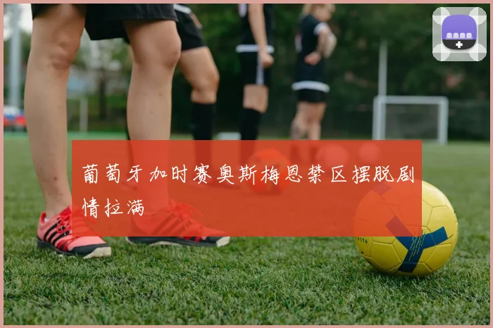 葡萄牙加时赛奥斯梅恩禁区摆脱剧情拉满