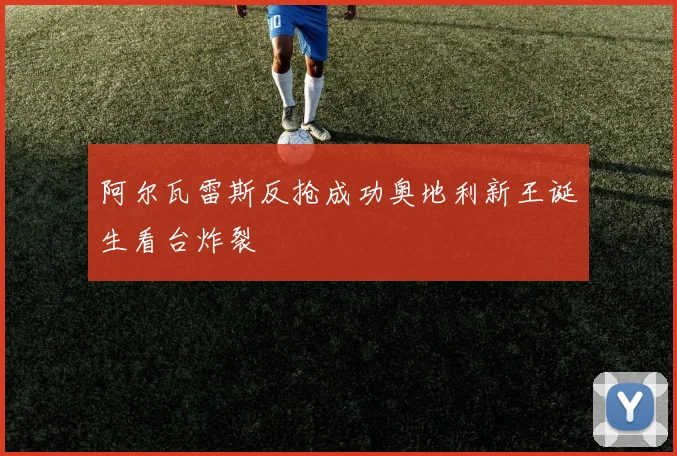 阿尔瓦雷斯反抢成功奥地利新王诞生看台炸裂