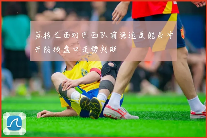 苏格兰面对巴西队前场速度能否冲开防线盘口走势判断