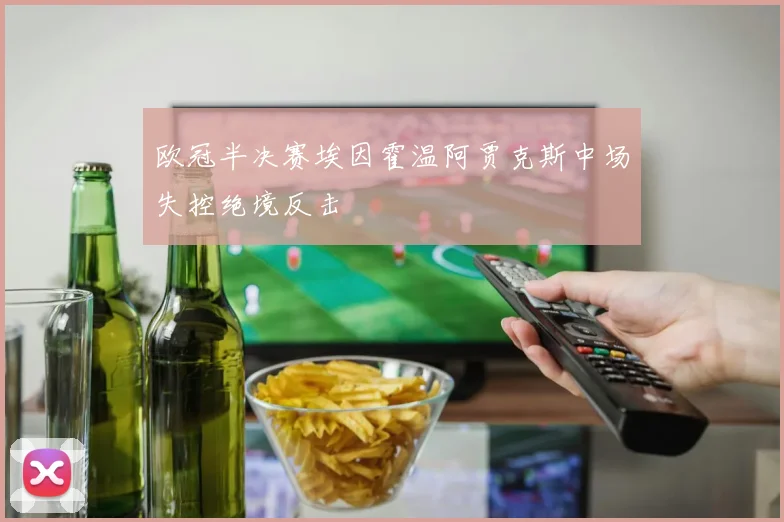 欧冠半决赛埃因霍温阿贾克斯中场失控绝境反击