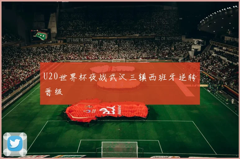 U20世界杯夜战武汉三镇西班牙逆转晋级