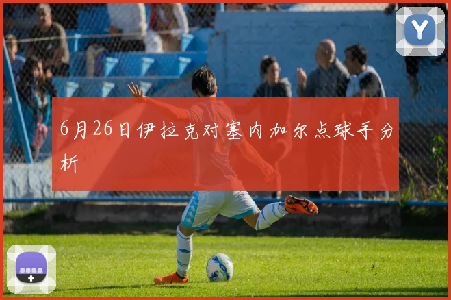 6月26日伊拉克对塞内加尔点球手分析