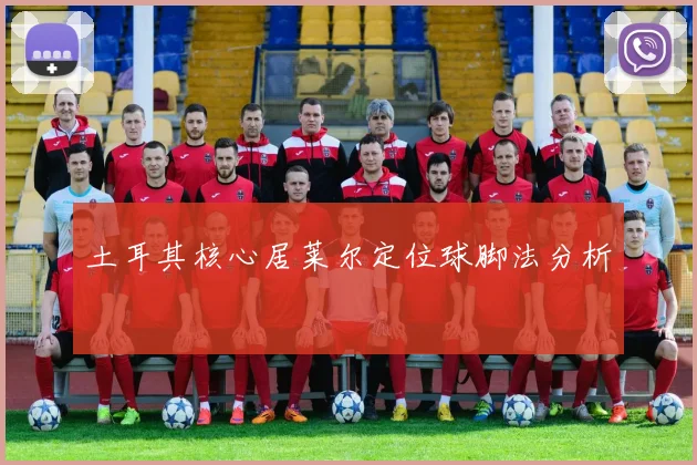 土耳其核心居莱尔定位球脚法分析