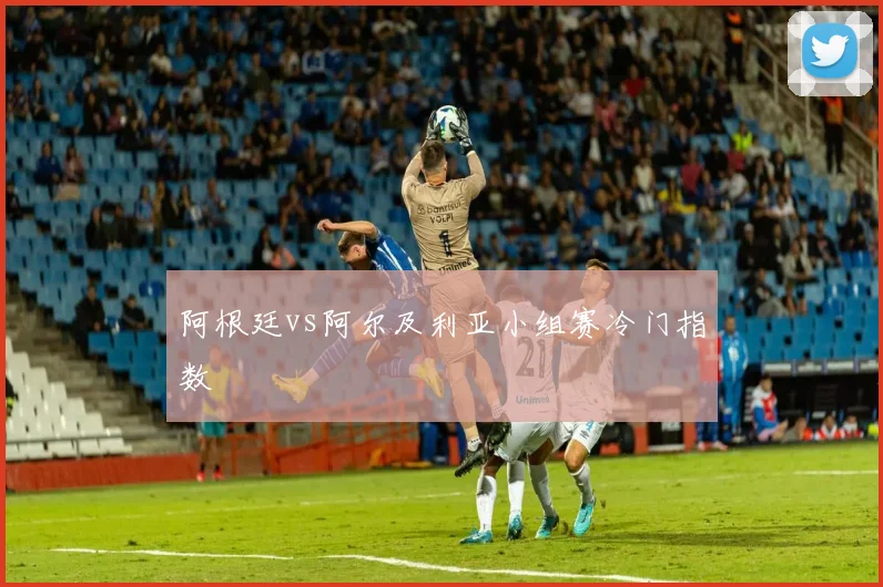 阿根廷vs阿尔及利亚小组赛冷门指数
