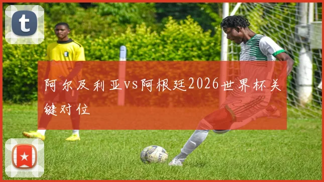 阿尔及利亚vs阿根廷2026世界杯关键对位