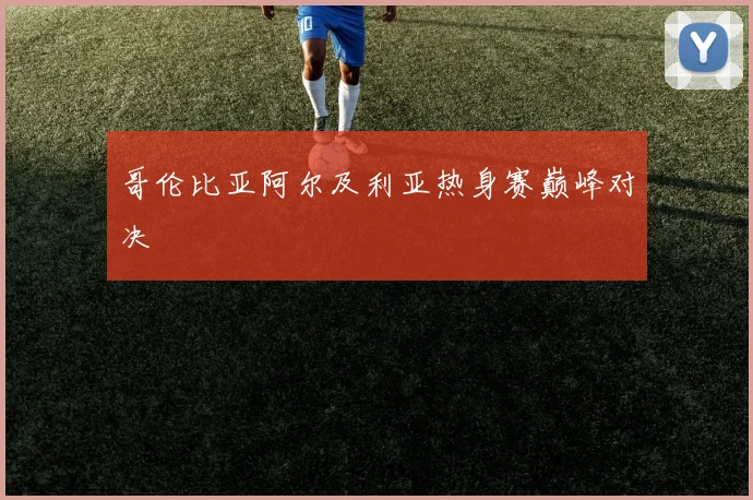 哥伦比亚阿尔及利亚热身赛巅峰对决