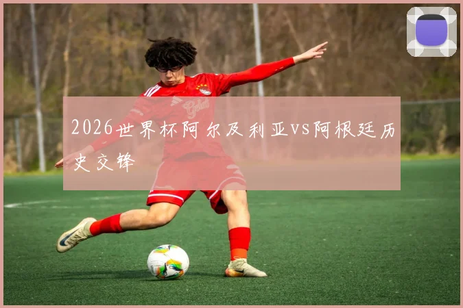 2026世界杯阿尔及利亚vs阿根廷历史交锋