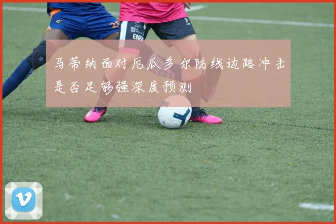 马蒂纳面对厄瓜多尔防线边路冲击是否足够强深度预测