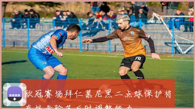 欧冠赛场拜仁慕尼黑二点球保护将直接考验落后时调整能力