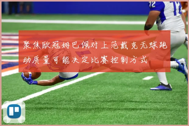 聚焦欧冠姆巴佩对上范戴克无球跑动质量可能决定比赛控制方式