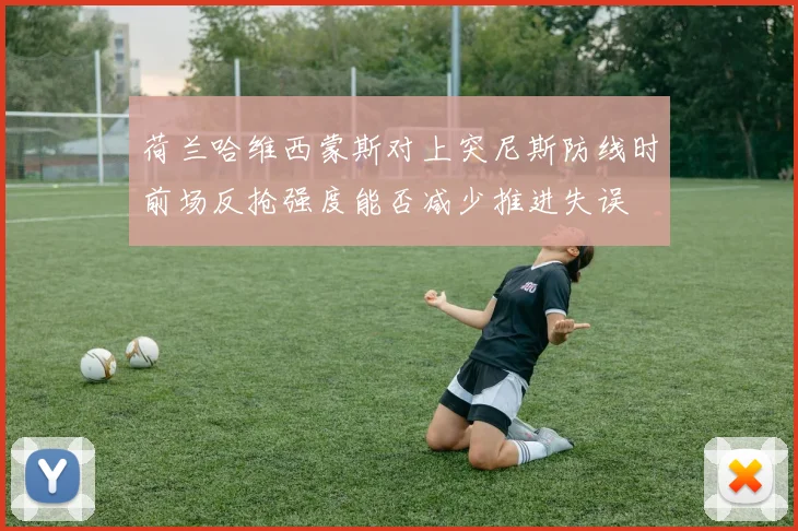 荷兰哈维西蒙斯对上突尼斯防线时前场反抢强度能否减少推进失误