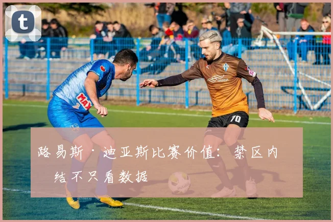 路易斯·迪亚斯比赛价值:禁区内终结不只看数据
