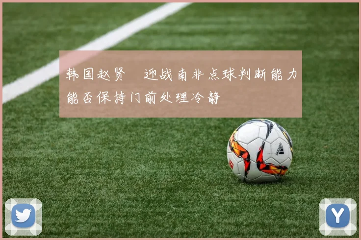 韩国赵贤祐迎战南非点球判断能力能否保持门前处理冷静