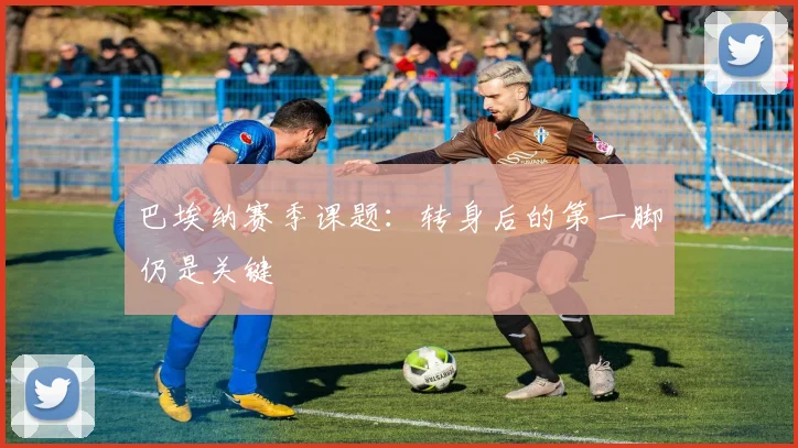 巴埃纳赛季课题:转身后的第一脚仍是关键