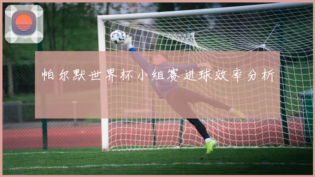 帕尔默世界杯小组赛进球效率分析