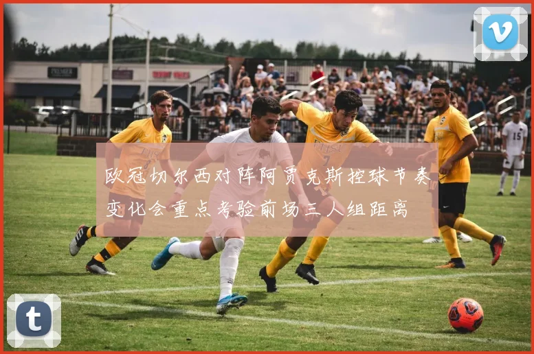 欧冠切尔西对阵阿贾克斯控球节奏变化会重点考验前场三人组距离