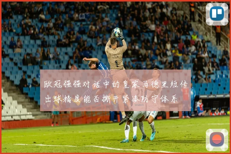 欧冠强强对话中的皇家马德里短传出球精度能否撕开紧凑防守体系