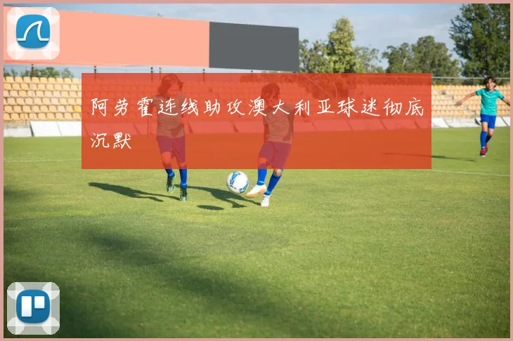 阿劳霍连线助攻澳大利亚球迷彻底沉默