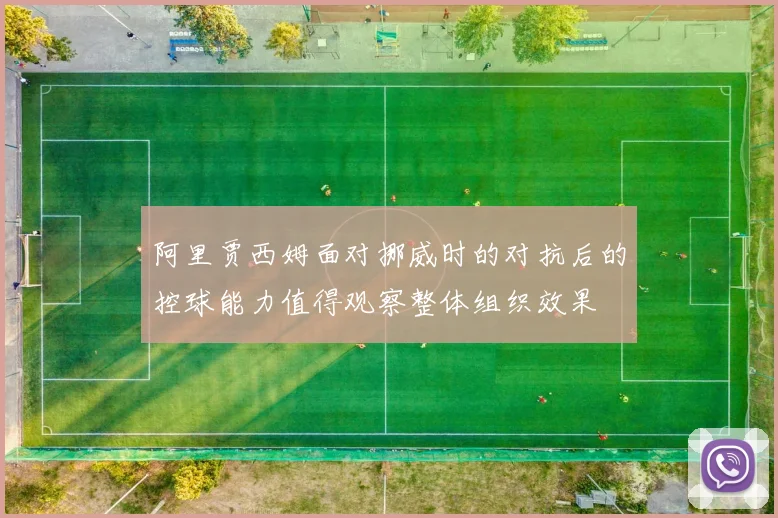 阿里贾西姆面对挪威时的对抗后的控球能力值得观察整体组织效果