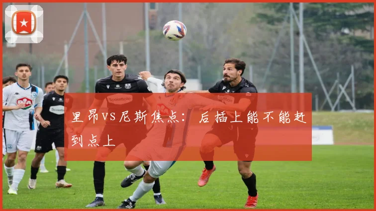 里昂vs尼斯焦点:后插上能不能赶到点上