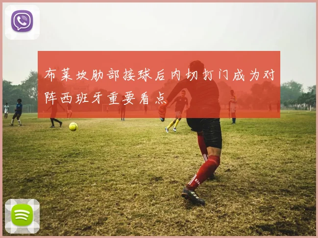 布莱坎肋部接球后内切打门成为对阵西班牙重要看点