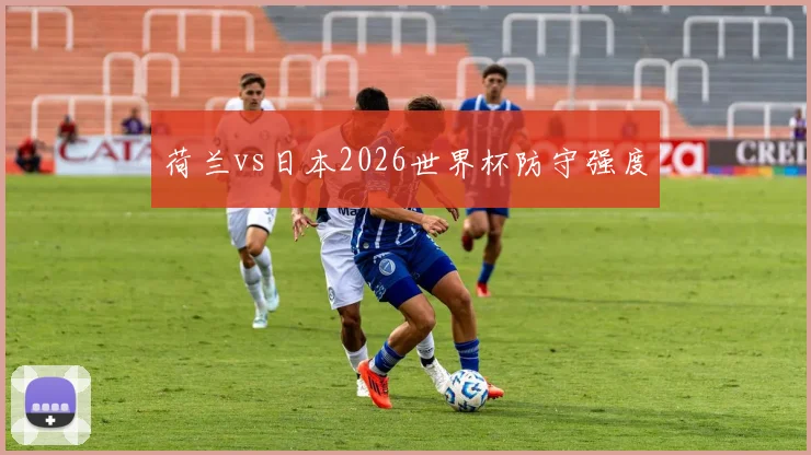 荷兰vs日本2026世界杯防守强度