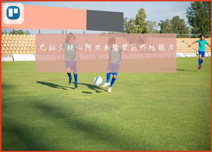 巴拉圭核心阿尔米隆禁区终结能力