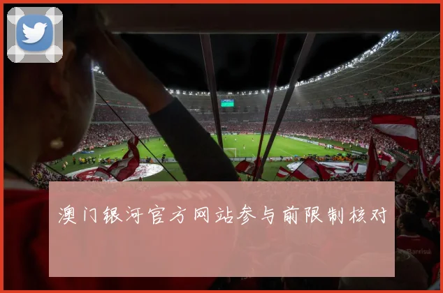 澳门银河官方网站参与前限制核对