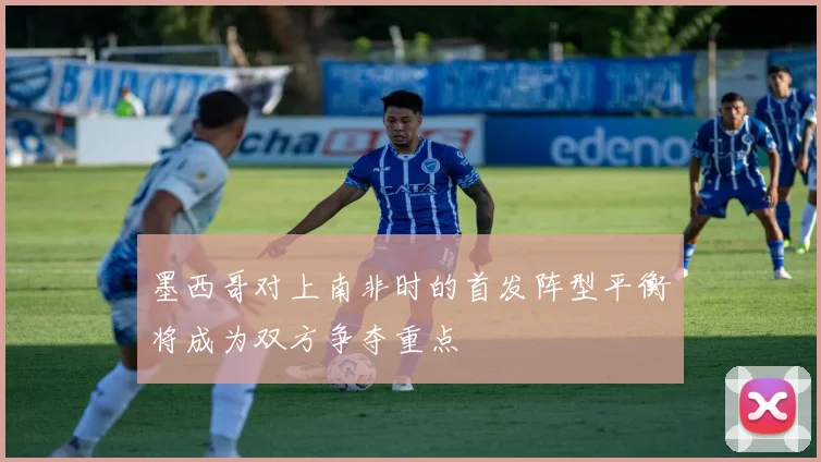 墨西哥对上南非时的首发阵型平衡将成为双方争夺重点