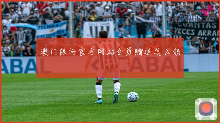 澳门银河官方网站会员赠送怎么领