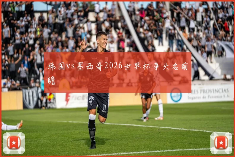 韩国vs墨西哥2026世界杯争头名前瞻