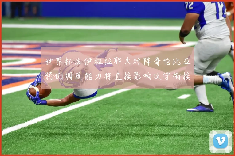 世界杯法伊祖拉耶夫对阵哥伦比亚弱侧调度能力将直接影响攻守衔接