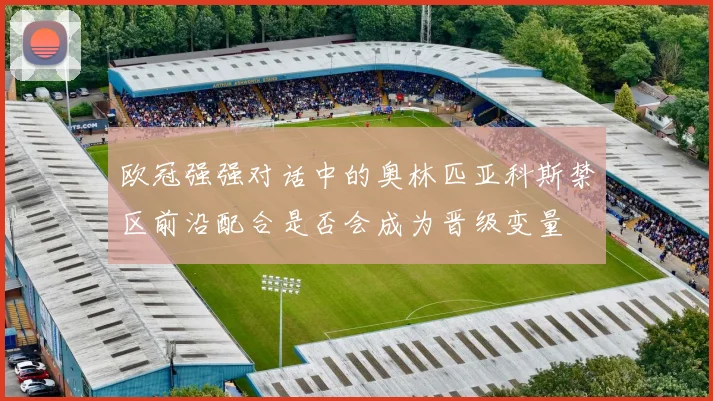 欧冠强强对话中的奥林匹亚科斯禁区前沿配合是否会成为晋级变量