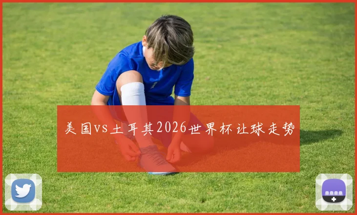 美国vs土耳其2026世界杯让球走势