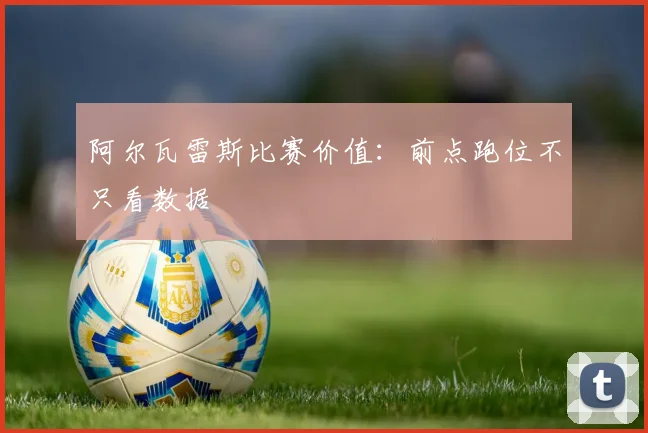 阿尔瓦雷斯比赛价值:前点跑位不只看数据