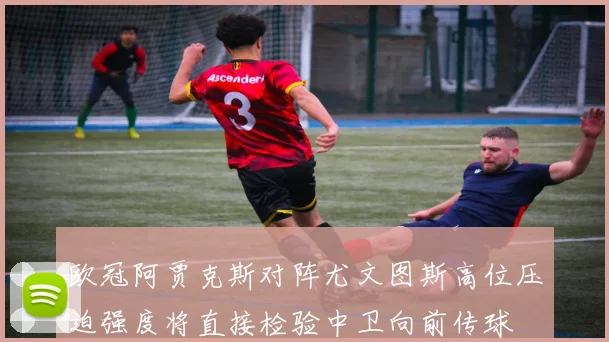 欧冠阿贾克斯对阵尤文图斯高位压迫强度将直接检验中卫向前传球