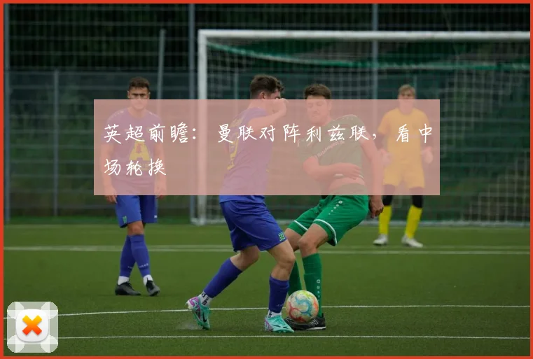 英超前瞻:曼联对阵利兹联,看中场轮换