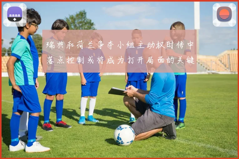 瑞典和荷兰争夺小组主动权时传中落点控制或将成为打开局面的关键