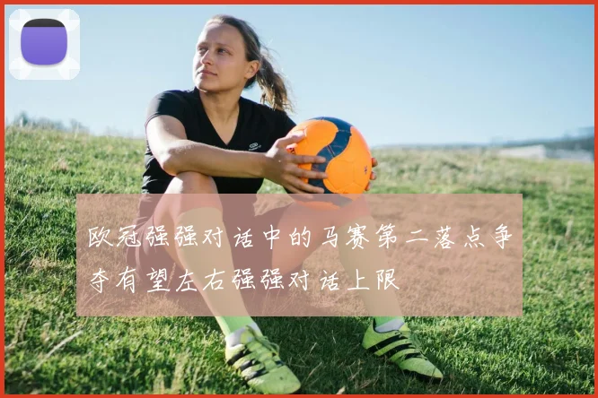 欧冠强强对话中的马赛第二落点争夺有望左右强强对话上限
