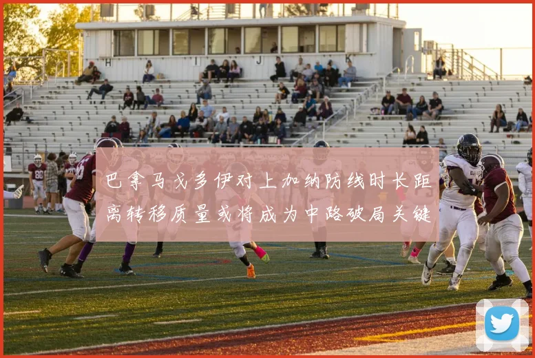 巴拿马戈多伊对上加纳防线时长距离转移质量或将成为中路破局关键