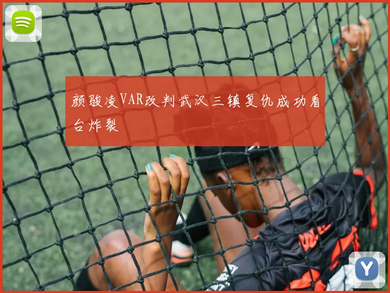 颜骏凌VAR改判武汉三镇复仇成功看台炸裂