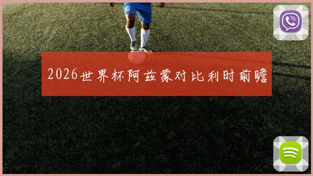2026世界杯阿兹蒙对比利时前瞻