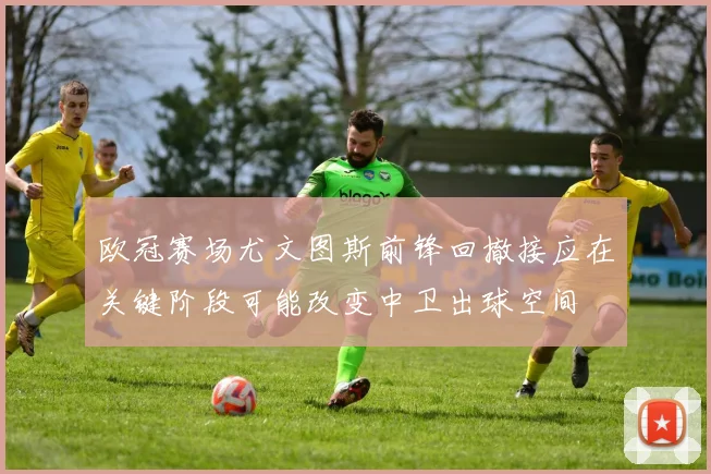 欧冠赛场尤文图斯前锋回撤接应在关键阶段可能改变中卫出球空间