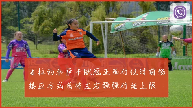 吉拉西和萨卡欧冠正面对位时前场接应方式或将左右强强对话上限