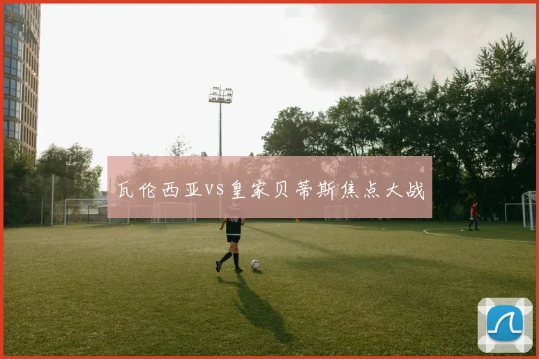瓦伦西亚vs皇家贝蒂斯焦点大战