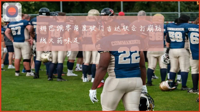 姆巴佩零角度破门吉达联合打崩防线火药味足