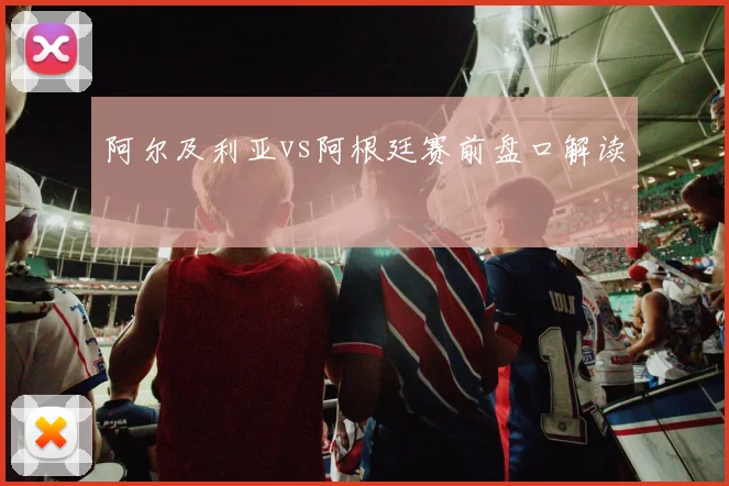 阿尔及利亚vs阿根廷赛前盘口解读