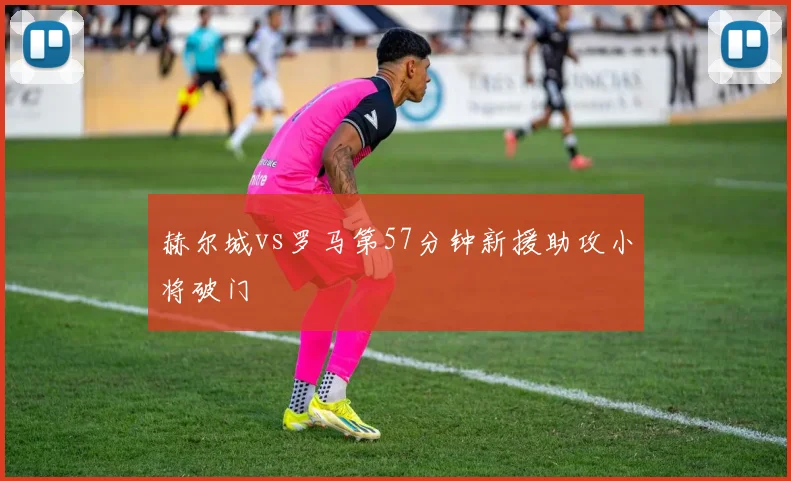 赫尔城vs罗马第57分钟新援助攻小将破门