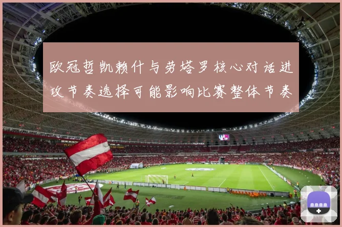 欧冠哲凯赖什与劳塔罗核心对话进攻节奏选择可能影响比赛整体节奏