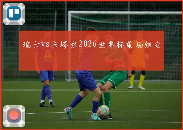 瑞士vs卡塔尔2026世界杯前场组合